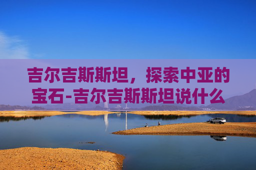 吉尔吉斯斯坦，探索中亚的宝石-吉尔吉斯斯坦说什么语言