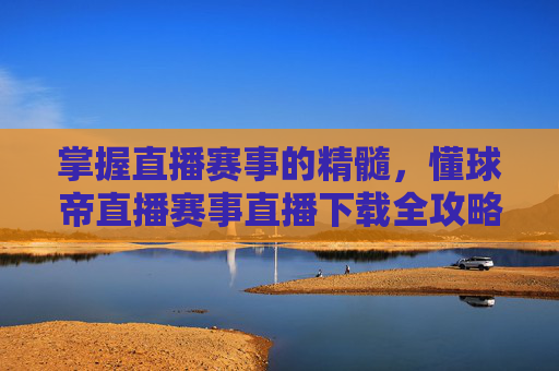 掌握直播赛事的精髓，懂球帝直播赛事直播下载全攻略-懂球帝直播赛事在线直播