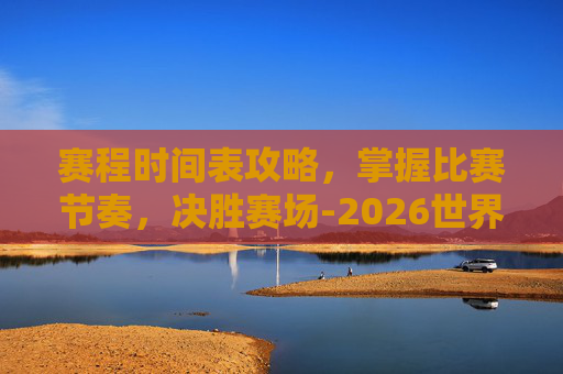 赛程时间表攻略，掌握比赛节奏，决胜赛场-2026世界杯赛程时间表
