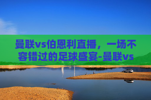 曼联vs伯恩利直播，一场不容错过的足球盛宴-曼联vs伯恩利直播视频