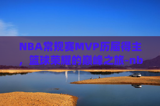 NBA常规赛MVP历届得主，篮球荣耀的巅峰之旅-nba常规赛mvp历届得主数据