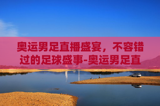 奥运男足直播盛宴，不容错过的足球盛事-奥运男足直播在哪看