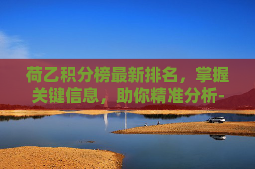 荷乙积分榜最新排名，掌握关键信息，助你精准分析-荷乙积分榜2020-2021