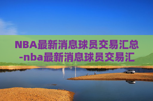 NBA最新消息球员交易汇总-nba最新消息球员交易汇总表