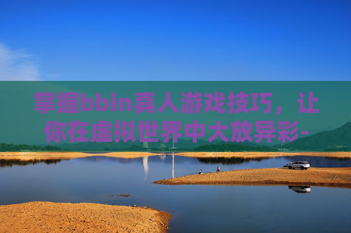 掌握bbin真人游戏技巧，让你在虚拟世界中大放异彩-