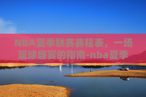NBA夏季联赛赛程表，一场篮球盛宴的指南-nba夏季联赛赛程表最新