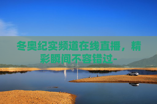 冬奥纪实频道在线直播，精彩瞬间不容错过-