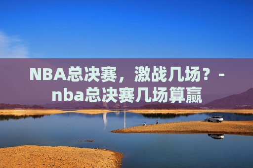 NBA总决赛，激战几场？-nba总决赛几场算赢