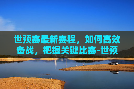 世预赛最新赛程，如何高效备战，把握关键比赛-世预赛最新赛程比分