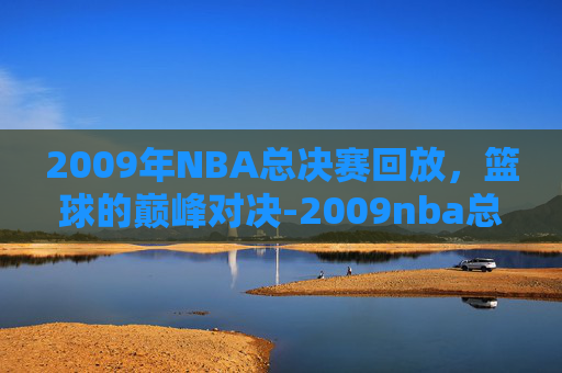 2009年NBA总决赛回放，篮球的巅峰对决-2009nba总决赛回放超清中文