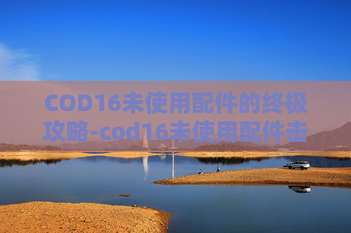 COD16未使用配件的终极攻略-cod16未使用配件击杀