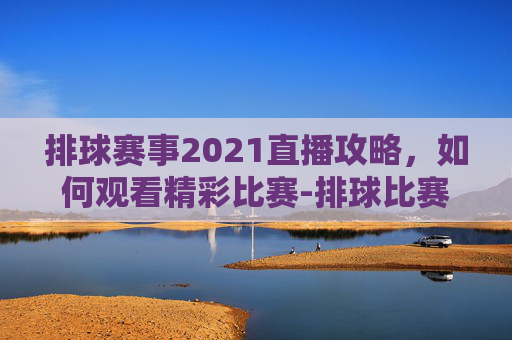 排球赛事2021直播攻略，如何观看精彩比赛-排球比赛2021直播