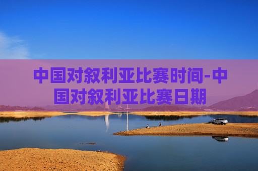 中国对叙利亚比赛时间-中国对叙利亚比赛日期