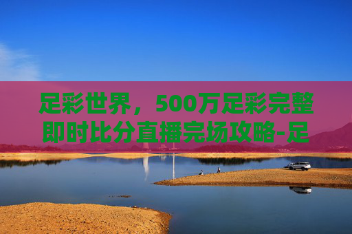 足彩世界，500万足彩完整即时比分直播完场攻略-足彩500万彩票首页足彩比分
