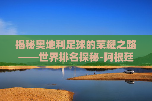 揭秘奥地利足球的荣耀之路——世界排名探秘-阿根廷足球世界排名第几