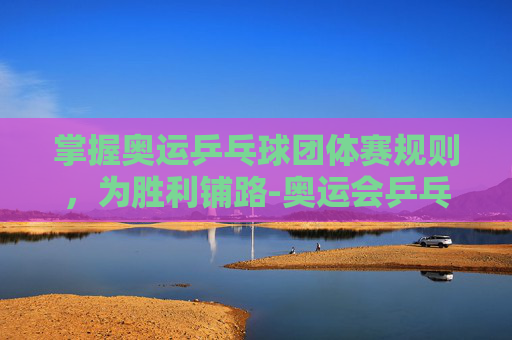 掌握奥运乒乓球团体赛规则，为胜利铺路-奥运会乒乓球团体赛规则最新版