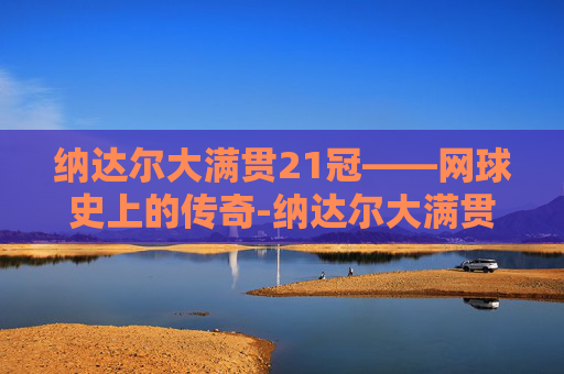 纳达尔大满贯21冠——网球史上的传奇-纳达尔大满贯冠军数量
