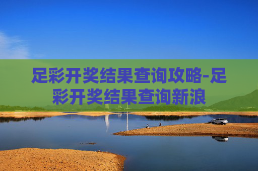 足彩开奖结果查询攻略-足彩开奖结果查询新浪