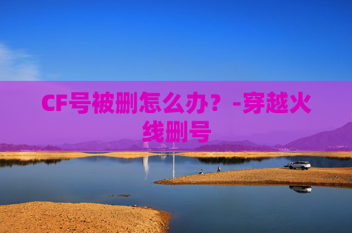 CF号被删怎么办？-穿越火线删号