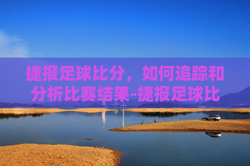 捷报足球比分，如何追踪和分析比赛结果-捷报足球比分网页版