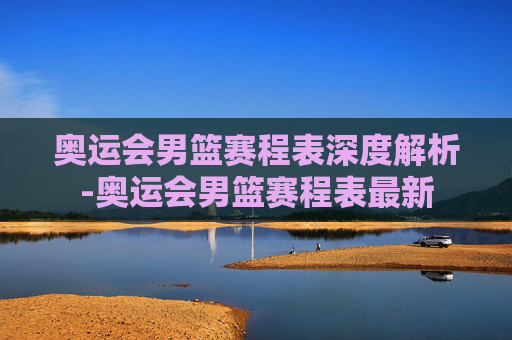 奥运会男篮赛程表深度解析-奥运会男篮赛程表最新