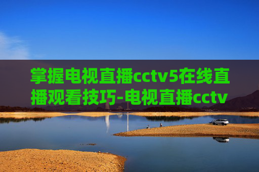 掌握电视直播cctv5在线直播观看技巧-电视直播cctv5+在线直播观看