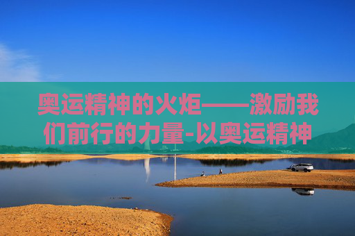 奥运精神的火炬——激励我们前行的力量-以奥运精神为主题的作文800字