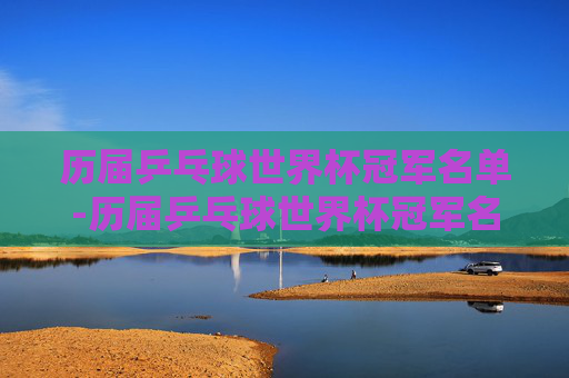 历届乒乓球世界杯冠军名单-历届乒乓球世界杯冠军名单及合照?