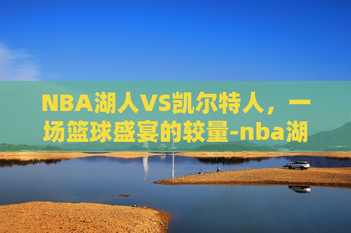 NBA湖人VS凯尔特人，一场篮球盛宴的较量-nba湖人凯尔特人总决赛2010