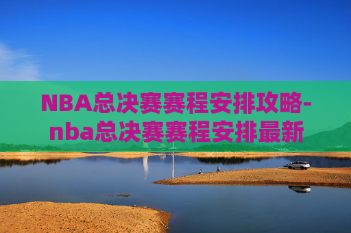NBA总决赛赛程安排攻略-nba总决赛赛程安排最新