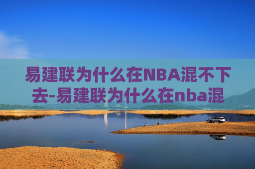 易建联为什么在NBA混不下去-易建联为什么在nba混不下去了