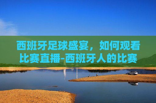 西班牙足球盛宴，如何观看比赛直播-西班牙人的比赛直播在哪看