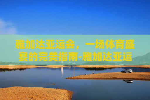 雅加达亚运会，一场体育盛宴的完美指南-雅加达亚运会英雄联盟