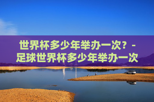 世界杯多少年举办一次？-足球世界杯多少年举办一次