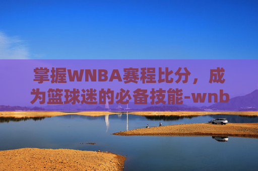 掌握WNBA赛程比分，成为篮球迷的必备技能-wnba赛程比分2021