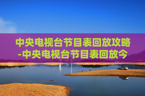 中央电视台节目表回放攻略-中央电视台节目表回放今天