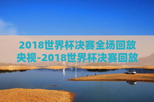 2018世界杯决赛全场回放央视-2018世界杯决赛回放完整版