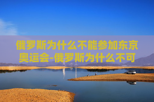 俄罗斯为什么不能参加东京奥运会-俄罗斯为什么不可以参加东京奥运会