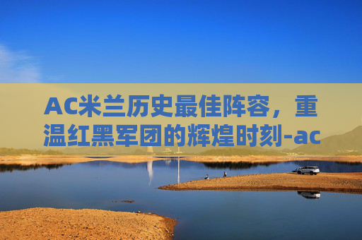 AC米兰历史最佳阵容，重温红黑军团的辉煌时刻-ac米兰历史最佳阵容含替补