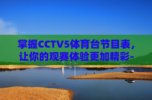 掌握CCTV5体育台节目表，让你的观赛体验更加精彩-cctv5体育台节目表今天直播