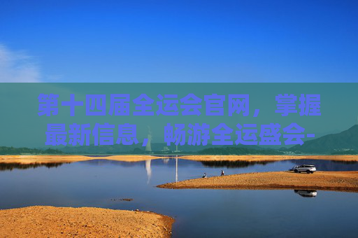 第十四届全运会官网，掌握最新信息，畅游全运盛会-第十四届全运会官网成绩公布