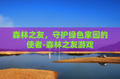 森林之友，守护绿色家园的使者-森林之友游戏