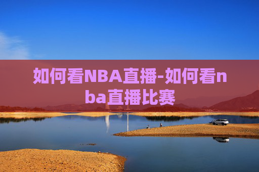 如何看NBA直播-如何看nba直播比赛