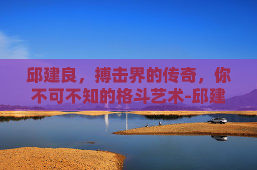 邱建良，搏击界的传奇，你不可不知的格斗艺术-邱建良图片