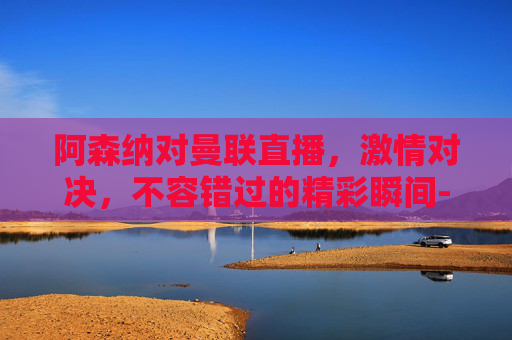 阿森纳对曼联直播，激情对决，不容错过的精彩瞬间-阿森纳对曼联直播回放