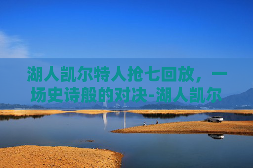 湖人凯尔特人抢七回放，一场史诗般的对决-湖人凯尔特人抢七视频