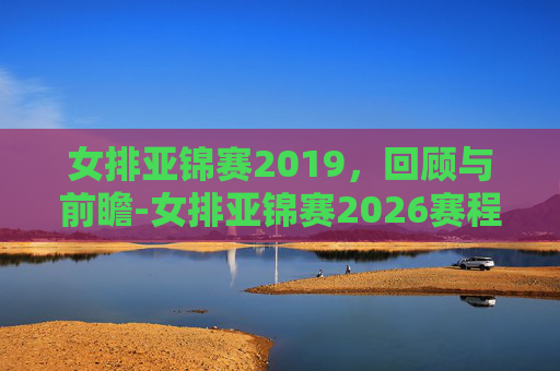 女排亚锦赛2019，回顾与前瞻-女排亚锦赛2026赛程