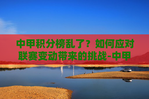 中甲积分榜乱了？如何应对联赛变动带来的挑战-中甲积分排名榜