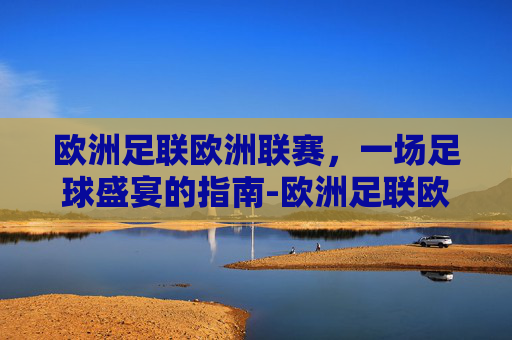 欧洲足联欧洲联赛，一场足球盛宴的指南-欧洲足联欧洲联赛冠军