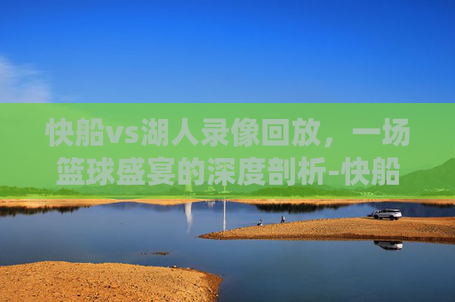 快船vs湖人录像回放，一场篮球盛宴的深度剖析-快船vs湖人录像回放.aiwanpai.中国